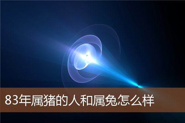  83年属猪的人和属兔怎么样《83年属猪的人和属兔怎么样相配》 生肖运势