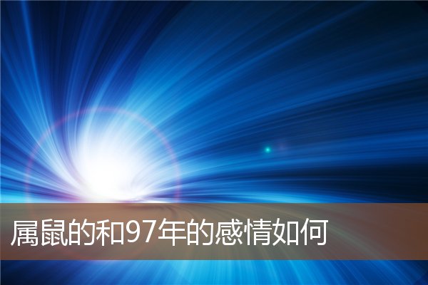  属鼠的和97年的感情如何《属鼠的和97年的感情如何呢》 生肖运势