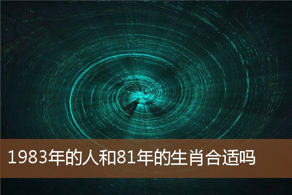  1983年的人和81年的生肖合适吗《1983年和1981年相配吗》 生肖运势