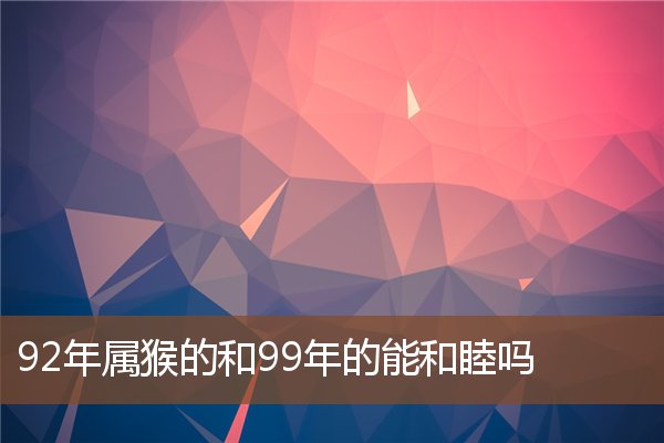  92年属猴的和99年的能和睦吗《92年属猴的和99年的能和睦吗为什么》 生肖运势