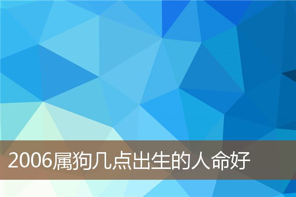  2006属狗几点出生的人命好《2006属狗几点出生最好命》 生肖运势